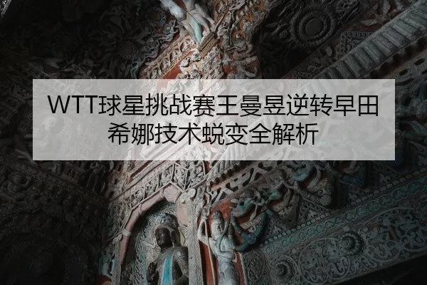 WTT球星挑战赛王曼昱逆转早田希娜技术蜕变全解析
