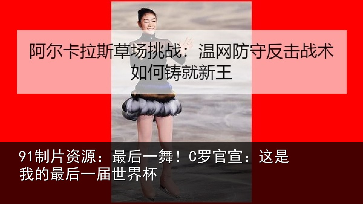 91制片资源：最后一舞！C罗官宣：这是我的最后一届世界杯