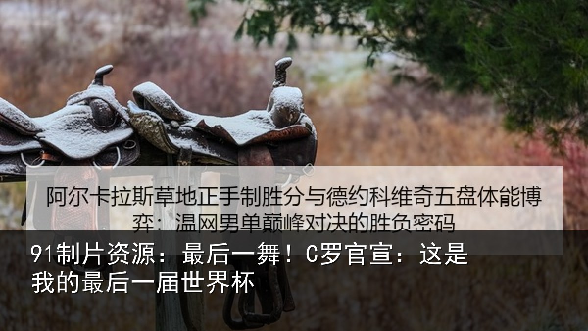 91制片资源：最后一舞！C罗官宣：这是我的最后一届世界杯