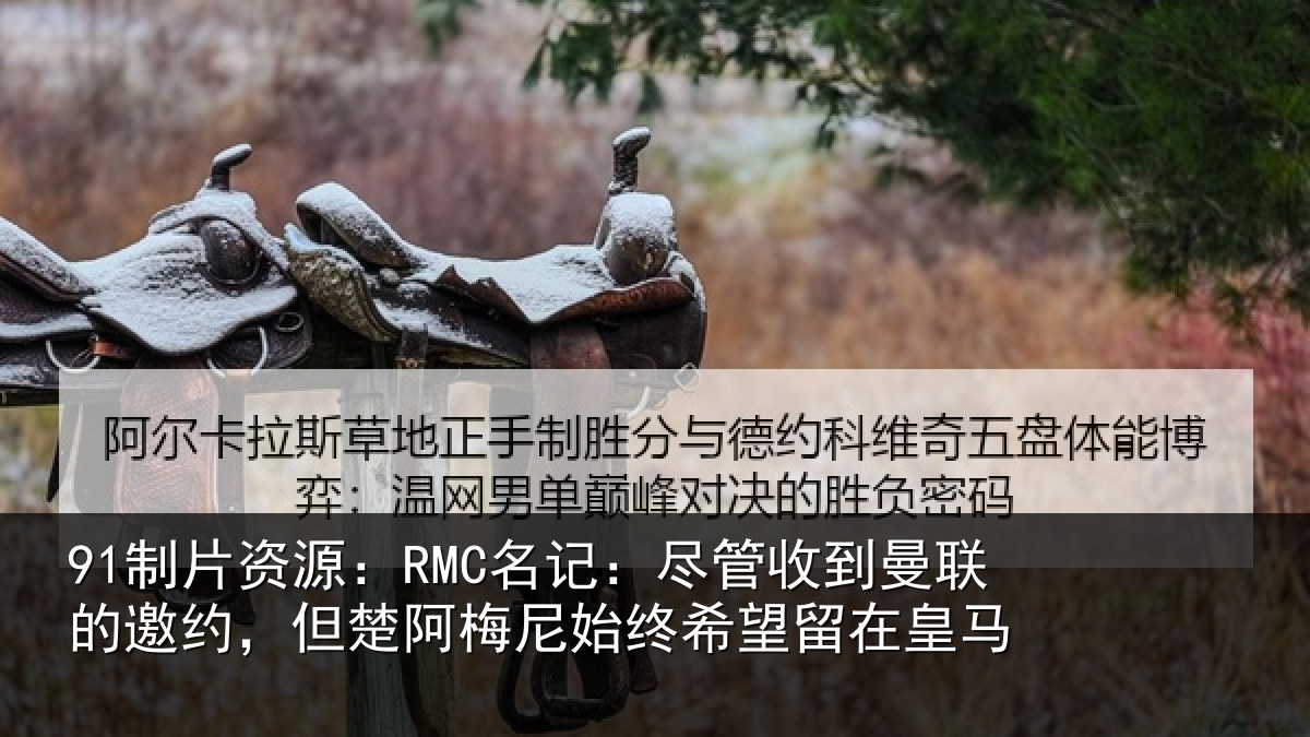 91制片资源：RMC名记：尽管相关情况楚阿相关情况皇马