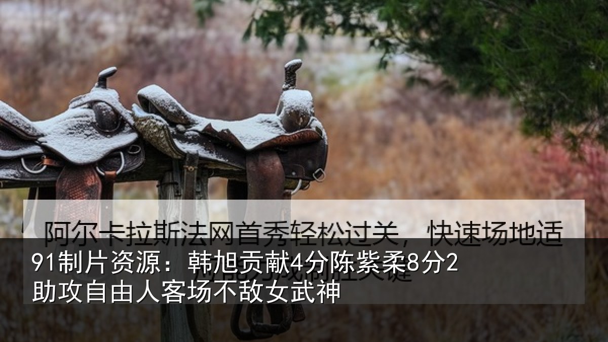 91制片资源：韩旭贡献4分陈紫柔8分2助攻自由人客场不敌女武神