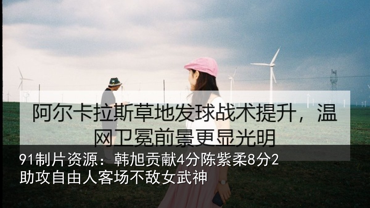 91制片资源：韩旭贡献4分陈紫柔8分2助攻自由人客场不敌女武神