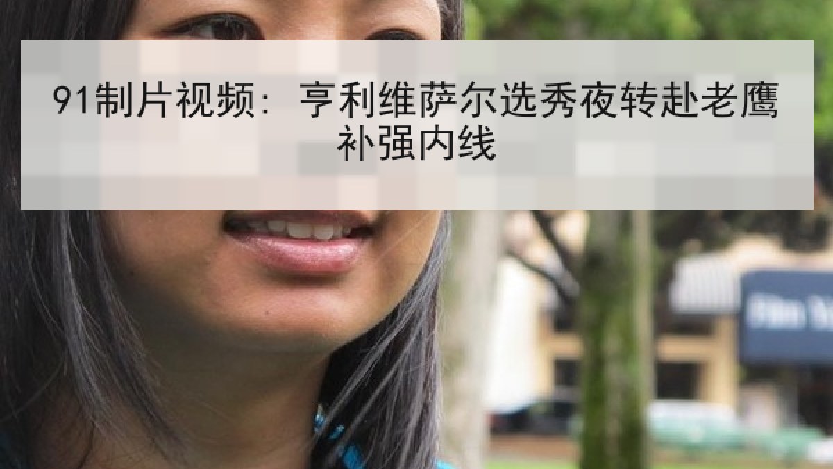 91制片视频: 亨利维萨尔选秀夜转赴老鹰补强内线