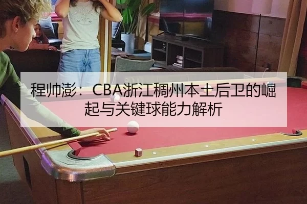 程帅澎：CBA浙江稠州本土后卫的崛起与关键球能力解析