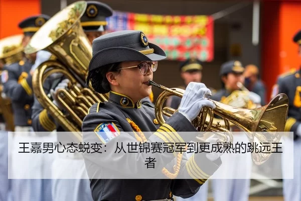 王嘉男心态蜕变：从世锦赛冠军到更成熟的跳远王者
