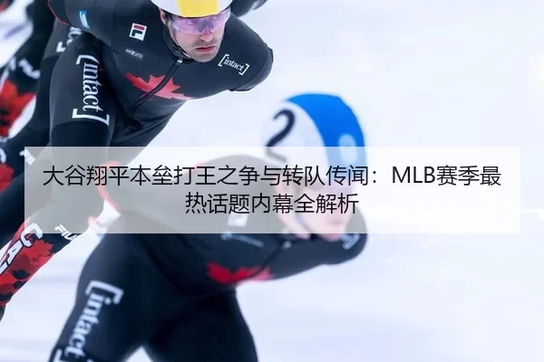 大谷翔平本垒打王之争与转队传闻：MLB赛季最热话题内幕全解析