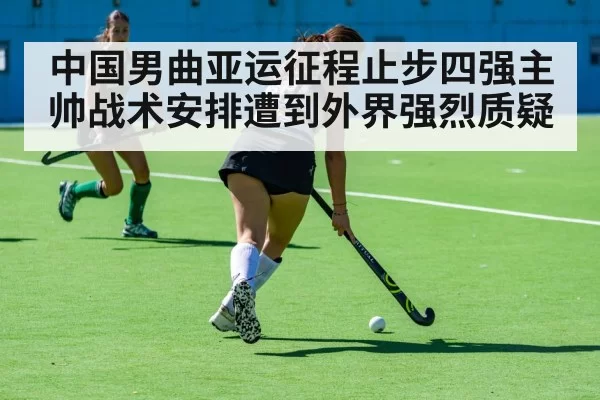 中国男曲亚运征程止步四强主帅战术安排遭到外界强烈质疑