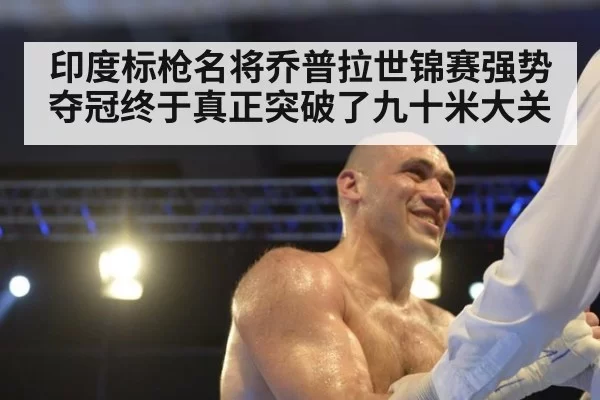 印度标枪名将乔普拉世锦赛强势夺冠终于真正突破了九十米大关