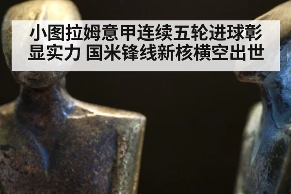 小图拉姆意甲连续五轮进球彰显实力 国米锋线新核横空出世