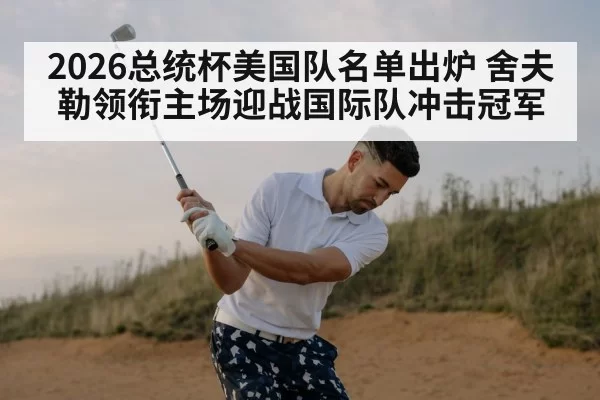 2026总统杯美国队名单出炉 舍夫勒领衔主场迎战国际队冲击冠军